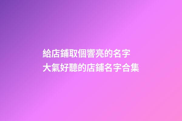 給店鋪取個響亮的名字 大氣好聽的店鋪名字合集-第1張-店鋪起名-玄機派